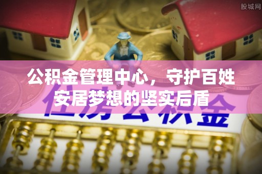南投市公积金管理中心，守护百姓安居梦想的坚实后盾