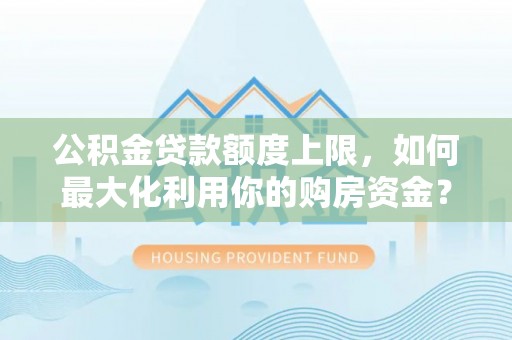 南投市公积金贷款额度上限，如何最大化利用你的购房资金？