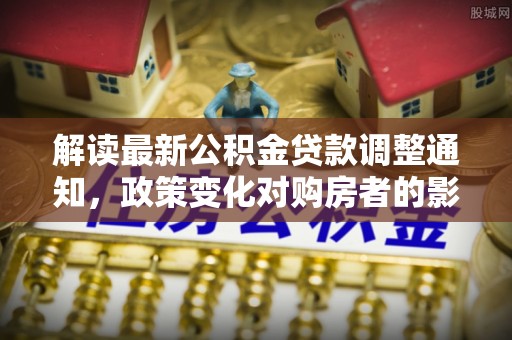 南投市解读最新公积金贷款调整通知，政策变化对购房者的影响