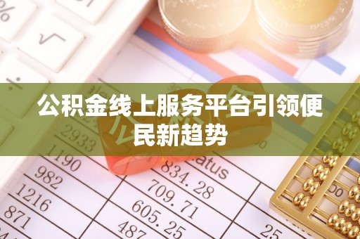 南投市公积金线上服务平台引领便民新趋势