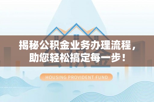 南投市揭秘公积金业务办理流程，助您轻松搞定每一步！