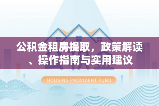 南投市公积金租房提取，政策解读、操作指南与实用建议