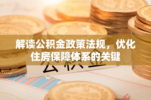 南投市解读公积金政策法规，优化住房保障体系的关键