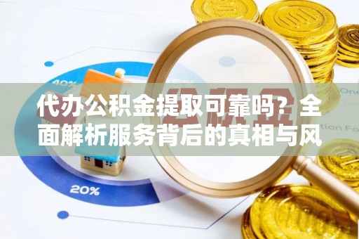 南投市代办公积金提取可靠吗？全面解析服务背后的真相与风险