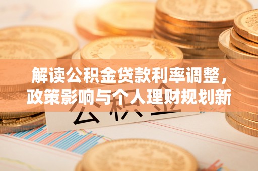 南投市解读公积金贷款利率调整，政策影响与个人理财规划新思路