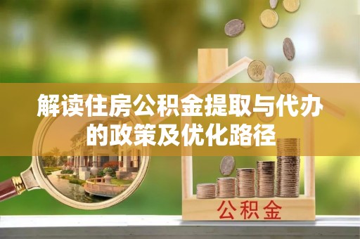 南投市解读住房公积金提取与代办的政策及优化路径