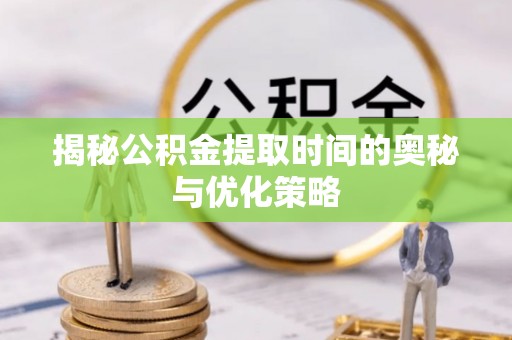 南投市揭秘公积金提取时间的奥秘与优化策略