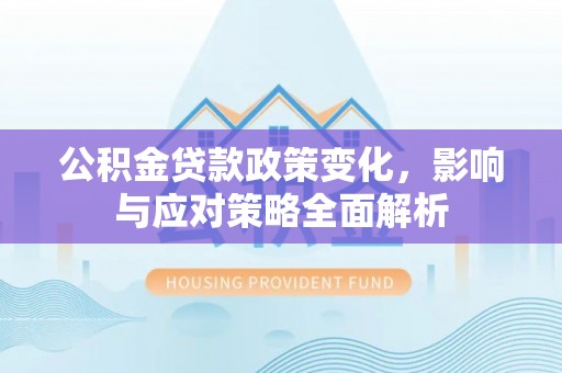 南投市公积金贷款政策变化，影响与应对策略全面解析