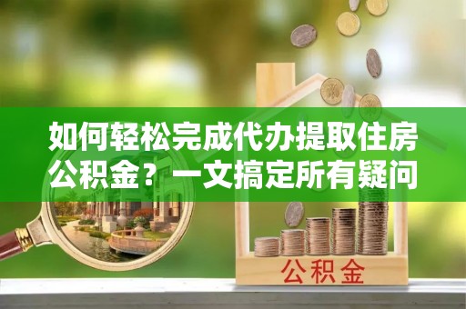 南投市如何轻松完成代办提取住房公积金？一文搞定所有疑问