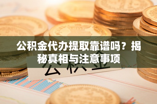南投市公积金代办提取靠谱吗？揭秘真相与注意事项