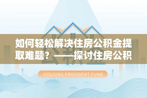 南投市如何轻松解决住房公积金提取难题？——探讨住房公积金提取代办服务