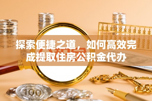 南投市探索便捷之道，如何高效完成提取住房公积金代办
