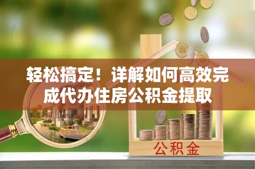 南投市轻松搞定！详解如何高效完成代办住房公积金提取