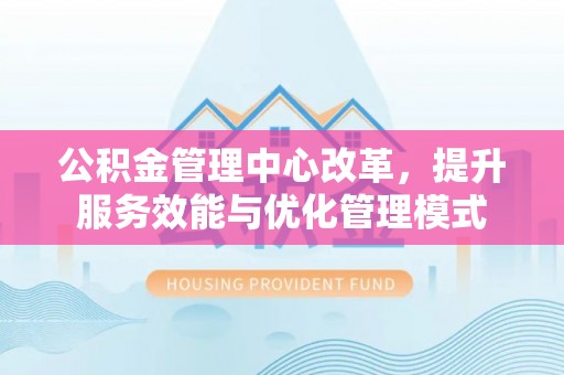 南投市公积金管理中心改革，提升服务效能与优化管理模式