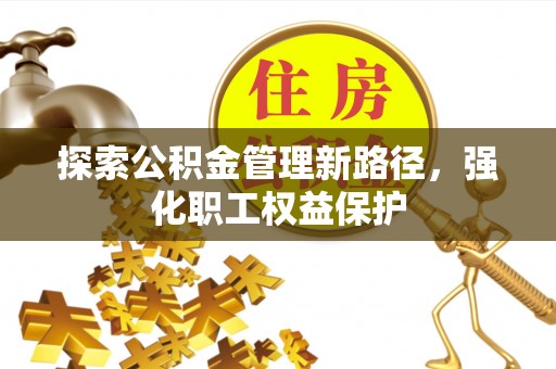 南投市探索公积金管理新路径，强化职工权益保护