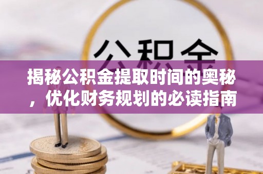 南投市揭秘公积金提取时间的奥秘，优化财务规划的必读指南