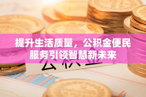 南投市提升生活质量，公积金便民服务引领智慧新未来