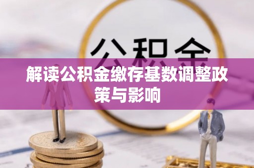 南投市解读公积金缴存基数调整政策与影响