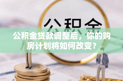 南投市公积金贷款调整后，你的购房计划将如何改变？