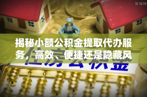 南投市揭秘小额公积金提取代办服务，高效、便捷还是隐藏风险？