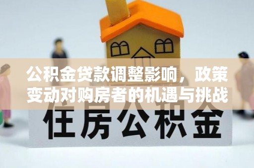 南投市公积金贷款调整影响，政策变动对购房者的机遇与挑战