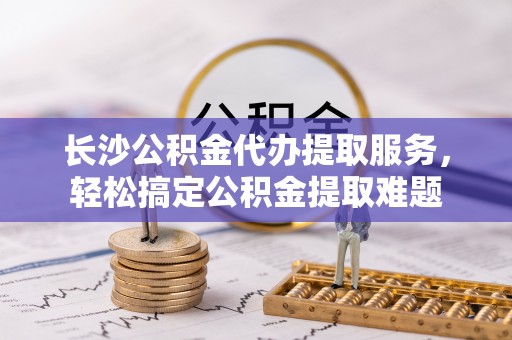 南投市长沙公积金代办提取服务，轻松搞定公积金提取难题