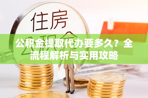 南投市公积金提取代办要多久？全流程解析与实用攻略
