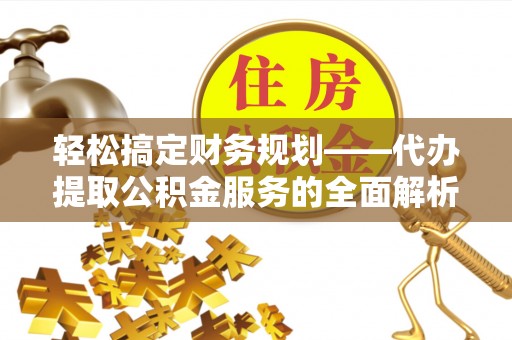 南投市轻松搞定财务规划——代办提取公积金服务的全面解析