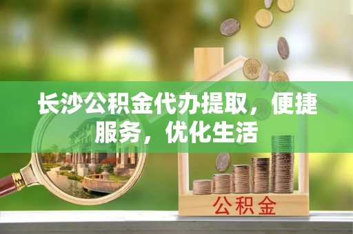 南投市长沙公积金代办提取，便捷服务，优化生活
