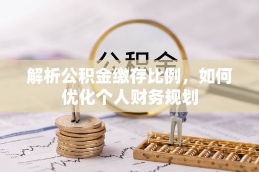 南投市解析公积金缴存比例，如何优化个人财务规划