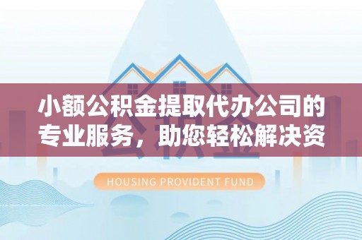 南投市小额公积金提取代办公司的专业服务，助您轻松解决资金难题