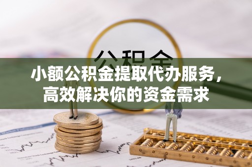 南投市小额公积金提取代办服务，高效解决你的资金需求