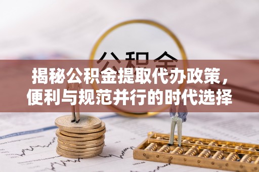 南投市揭秘公积金提取代办政策，便利与规范并行的时代选择