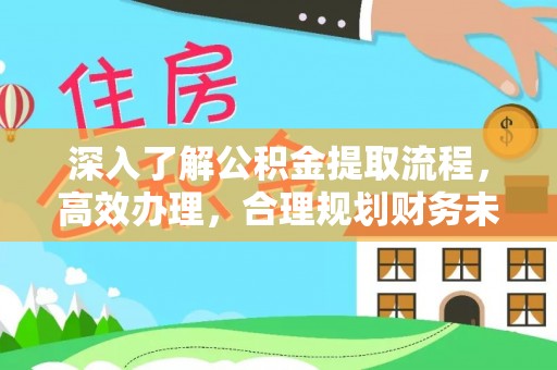 南投市深入了解公积金提取流程，高效办理，合理规划财务未来