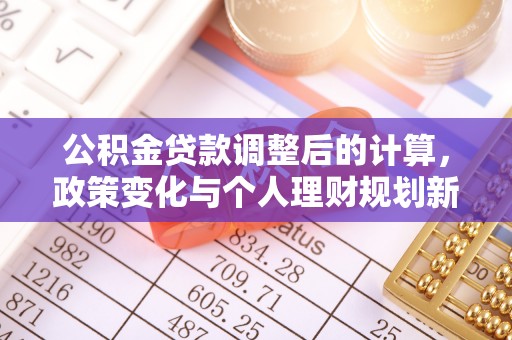 南投市公积金贷款调整后的计算，政策变化与个人理财规划新方向
