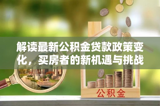 南投市解读最新公积金贷款政策变化，买房者的新机遇与挑战