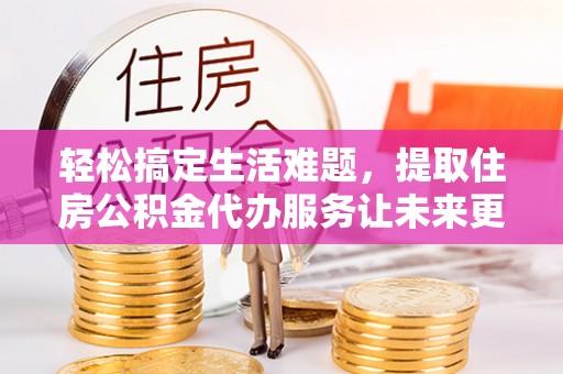 南投市轻松搞定生活难题，提取住房公积金代办服务让未来更安心