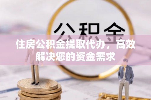南投市住房公积金提取代办，高效解决您的资金需求