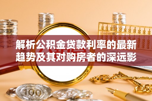 南投市解析公积金贷款利率的最新趋势及其对购房者的深远影响