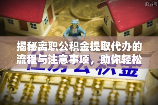 南投市揭秘离职公积金提取代办的流程与注意事项，助你轻松拿回属于你的钱！