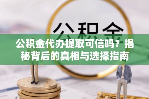 南投市公积金代办提取可信吗？揭秘背后的真相与选择指南
