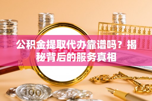 南投市公积金提取代办靠谱吗？揭秘背后的服务真相