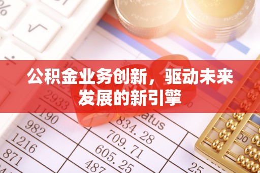 南投市公积金业务创新，驱动未来发展的新引擎