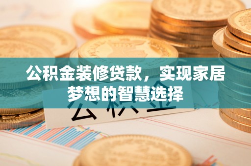 南投市公积金装修贷款，实现家居梦想的智慧选择
