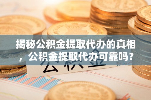 南投市揭秘公积金提取代办的真相，公积金提取代办可靠吗？