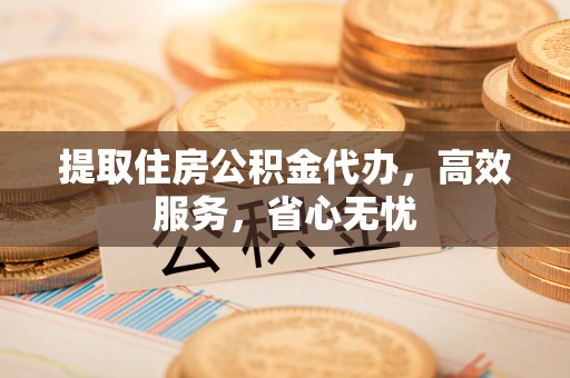 南投市提取住房公积金代办，高效服务，省心无忧