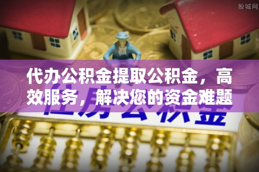 南投市代办公积金提取公积金，高效服务，解决您的资金难题
