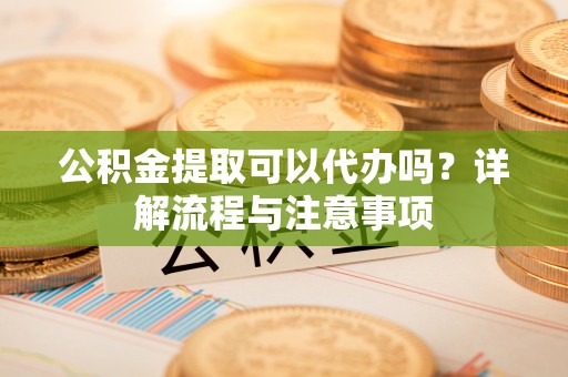南投市公积金提取可以代办吗？详解流程与注意事项