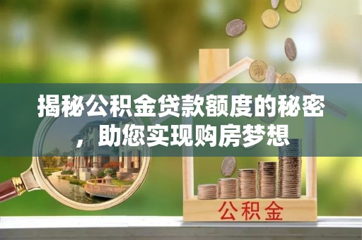 南投市揭秘公积金贷款额度的秘密，助您实现购房梦想