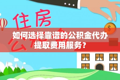 南投市如何选择靠谱的公积金代办提取费用服务？